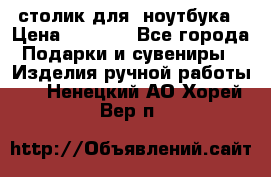 столик для  ноутбука › Цена ­ 1 200 - Все города Подарки и сувениры » Изделия ручной работы   . Ненецкий АО,Хорей-Вер п.